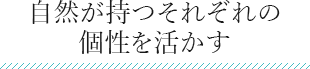 自然が持つそれぞれの 個性を活かす 